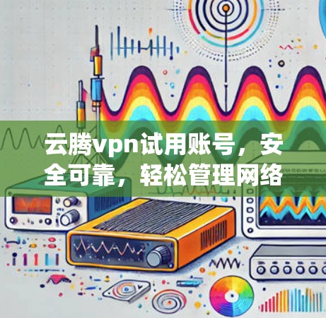 云腾vpn试用账号，安全可靠，轻松管理网络流量