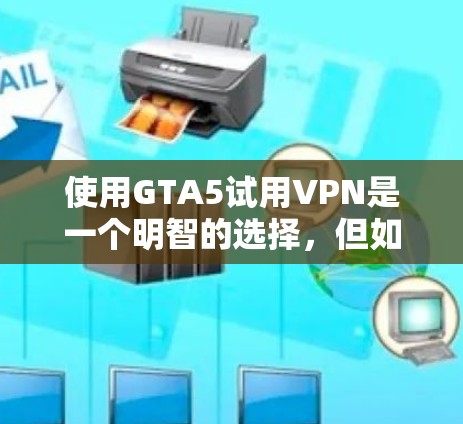 使用GTA5试用VPN是一个明智的选择，但如果考虑安全性和预算，建议先测试使用免费的试用版。以下是详细的步骤指南和考虑因素