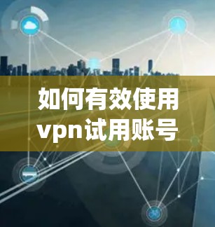 如何有效使用vpn试用账号1小时