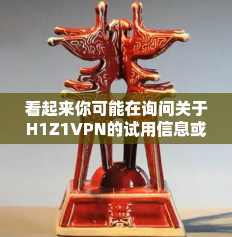 看起来你可能在询问关于H1Z1VPN的试用信息或使用方法。H1Z1VPN是一个基于H1Z1协议的VPN软件，该协议是 catscan公司开发的一种加密VPN技术，主要用于提供安全的VPN服务
