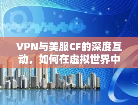 VPN与美服CF的深度互动,如何在虚拟世界中畅享游戏