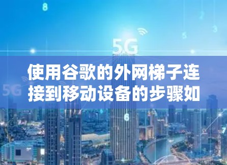 使用谷歌的外网梯子连接到移动设备的步骤如下