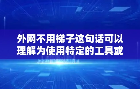 外网不用梯子这句话可以理解为使用特定的工具或方法（如梯子）来连接外网设备，这些工具或方法简化了连接过程，提高了效率，或者符合特定的行业规范。具体原因可能包括