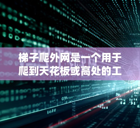 梯子爬外网是一个用于爬到天花板或高处的工具,通常由木头、塑料或金属制成。使用时需要确保梯子保持稳定,避免 topp。以下是关于梯子爬外网的一些详细信息