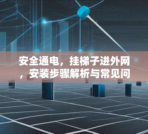 安全通电，挂梯子进外网，安装步骤解析与常见问题解答