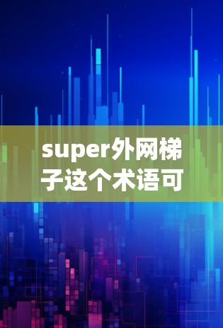 super外网梯子这个术语可能是一个特定的网络共享或工具的名称，可能需要结合其他网络共享和安全策略来实现。以下是一些可能的解释和解决方案