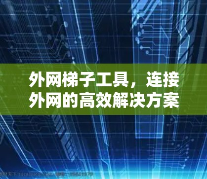 外网梯子工具，连接外网的高效解决方案