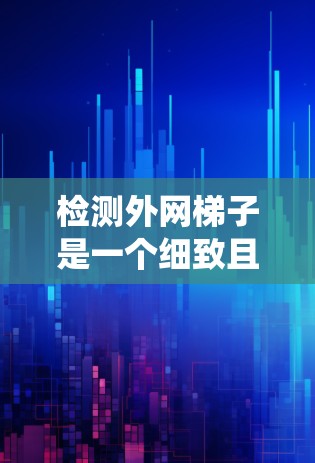 检测外网梯子是一个细致且严谨的过程，确保设备和梯子之间有足够的稳固连接。以下是一个系统化的步骤指南