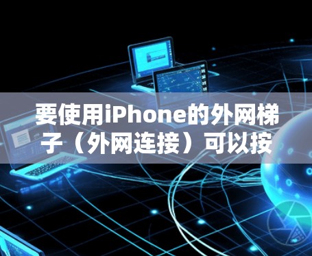 要使用iPhone的外网梯子（外网连接）可以按照以下步骤进行