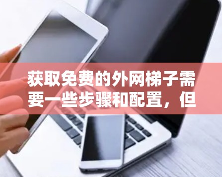 获取免费的外网梯子需要一些步骤和配置,但通过正确的工具和方法,是可以实现的。以下是一个详细的步骤指南