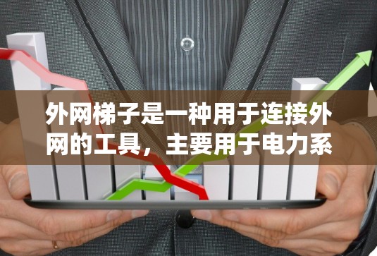 外网梯子是一种用于连接外网的工具，主要用于电力系统中。以下是其主要作用的详细分析