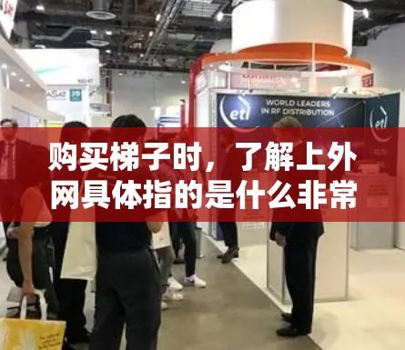 购买梯子时，了解上外网具体指的是什么非常重要。以下是一些可能的解释和建议