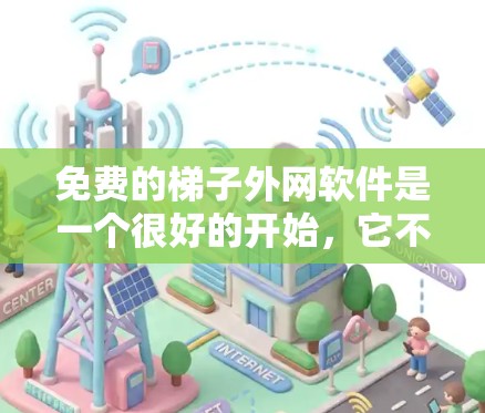 免费的梯子外网软件是一个很好的开始，它不仅适合个人用户，也可以帮助组织和工人进行维护和安装工作。以下是一个详细的步骤说明，帮助您实现免费梯子外网软件