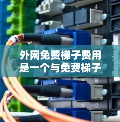 外网免费梯子费用是一个与免费梯子或使用资源相关的查询。以下是一些可能的解释和建议 外网免费梯子费用是一个与免费梯子或使用资源相关的查询。以下是一些可能的解释和建议