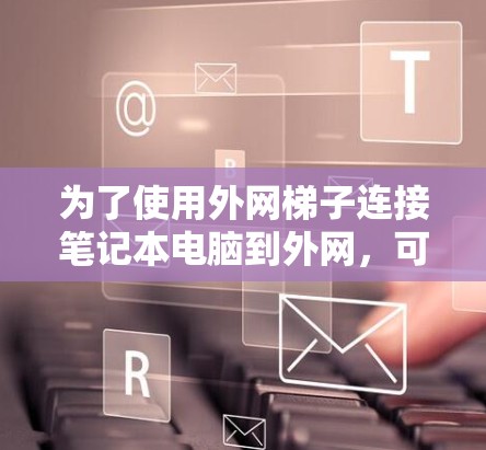 为了使用外网梯子连接笔记本电脑到外网,可以按照以下步骤进行