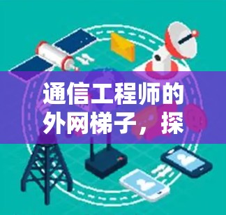 通信工程师的外网梯子,探索网络连接的奥秘