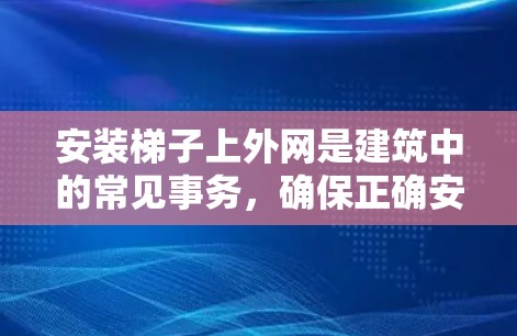 安装梯子上外网是建筑中的常见事务，确保正确安装可以避免安全隐患。以下是一步步的安装方法