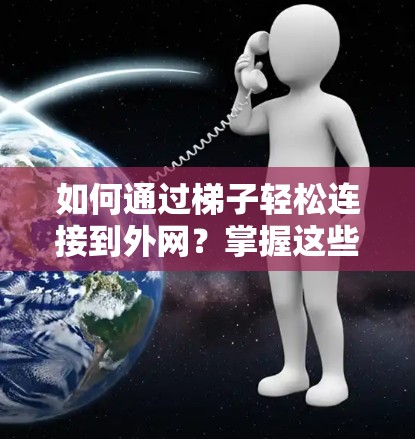 如何通过梯子轻松连接到外网？掌握这些步骤就能省下大钱