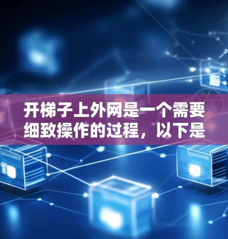 开梯子上外网是一个需要细致操作的过程，以下是详细的步骤指南