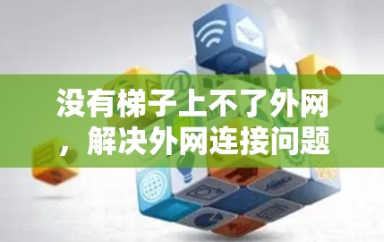 没有梯子上不了外网,解决外网连接问题的实用指南 没有梯子上不了外网,解决外网连接问题的实用指南
