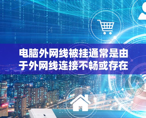 电脑外网线被挂通常是由于外网线连接不畅或存在故障。以下是解决这个问题的步骤