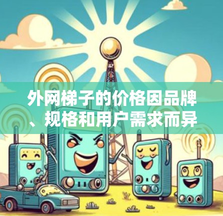 外网梯子的价格因品牌、规格和用户需求而异，但以下是一些常见的外网梯子推荐，价格相对较低，并且功能上较为可靠