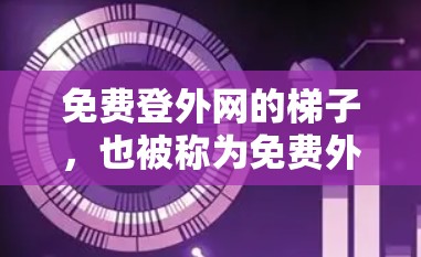 免费登外网的梯子,也被称为免费外网资源网站,是允许用户免费访问互联网资源的一种方式。这些网站提供各种格式的文件,包括电影、视频、音乐、游戏、文档、电子书等。以下是一些常见的免费梯子网站