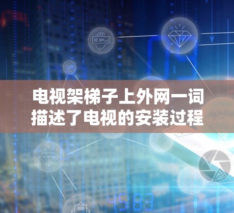 电视架梯子上外网一词描述了电视的安装过程,具体包括以下几点