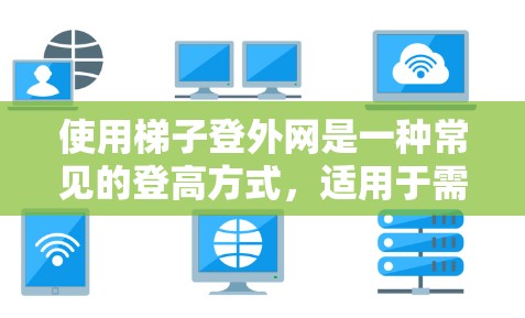 使用梯子登外网是一种常见的登高方式，适用于需要稳定性和安全的场合。以下是一些实用的步骤和注意事项，帮助您顺利使用梯子登高