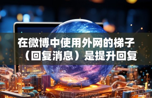 在微博中使用外网的梯子(回复消息)是提升回复效果的一种方法。以下是详细的步骤和注意事项