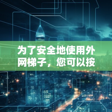 为了安全地使用外网梯子,您可以按照以下步骤进行