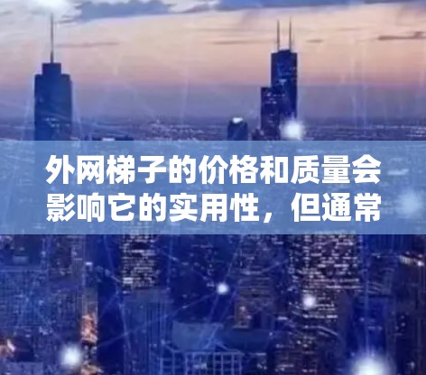 外网梯子的价格和质量会影响它的实用性,但通常选择外网梯子时,优先考虑其适用性、质量和安装便利性。以下是一些推荐的外网梯子型号和产品类型,供你参考
