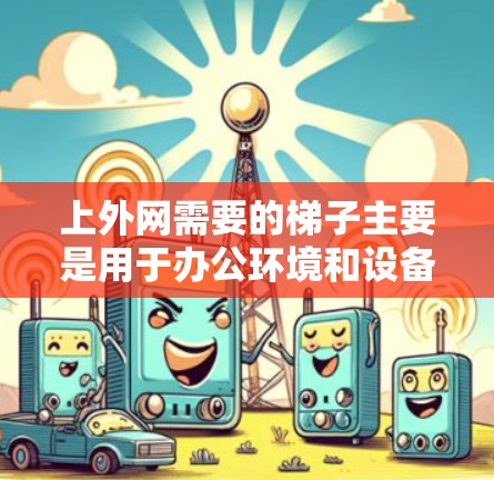 上外网需要的梯子主要是用于办公环境和设备安装。以下是具体的用途和建议
