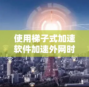 使用梯子式加速软件加速外网时，可以按照以下步骤进行操作，确保高效利用网络带宽