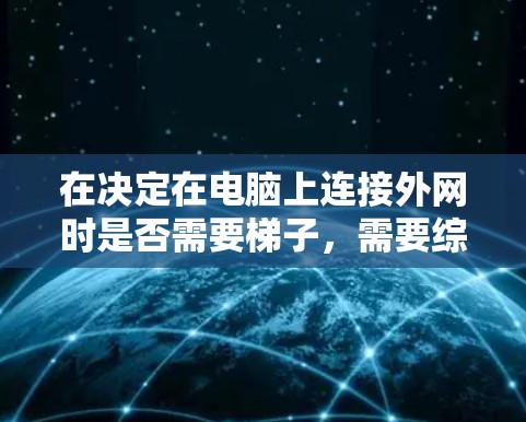 在决定在电脑上连接外网时是否需要梯子,需要综合考虑以下因素