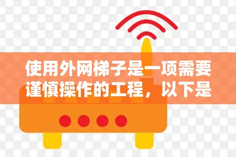 使用外网梯子是一项需要谨慎操作的工程,以下是一步步的指南,帮助您安全地使用外网梯子 使用外网梯子是一项需要谨慎操作的工程,以下是一步步的指南,帮助您安全地使用外网梯子