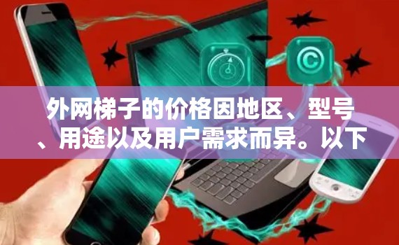 外网梯子的价格因地区、型号、用途以及用户需求而异。以下是一些常见的价格范围 外网梯子的价格因地区、型号、用途以及用户需求而异。以下是一些常见的价格范围