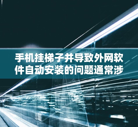 手机挂梯子并导致外网软件自动安装的问题通常涉及多个因素,包括手机和电脑的设置、存储空间、连接状态以及软件本身的限制。以下是逐步的解决方案