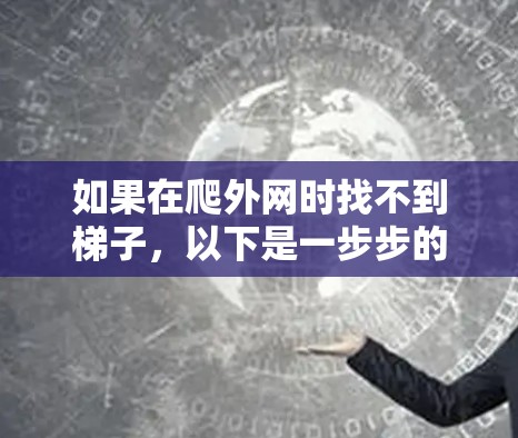 如果在爬外网时找不到梯子,以下是一步步的解决方案