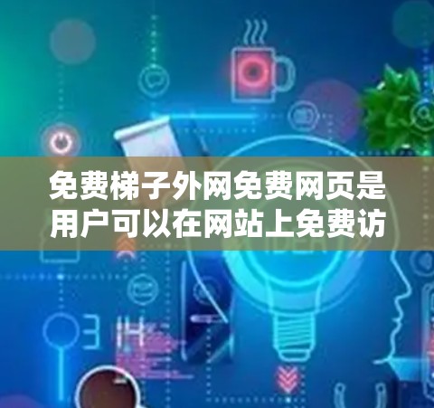 免费梯子外网免费网页是用户可以在网站上免费访问的原创内容，通常包括文章、视频、音乐和免费课程等。以下是具体示例和访问信息