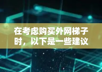 在考虑购买外网梯子时，以下是一些建议和步骤，帮助你找到合适的梯子