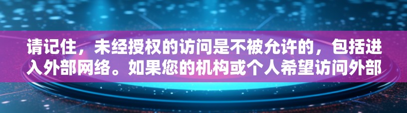 请记住,未经授权的访问是不被允许的,包括进入外部网络。如果您的机构或个人希望访问外部网络,建议使用网络管理软件或安全工具来管理外网,而不是直接使用梯子或其他工具进行访问