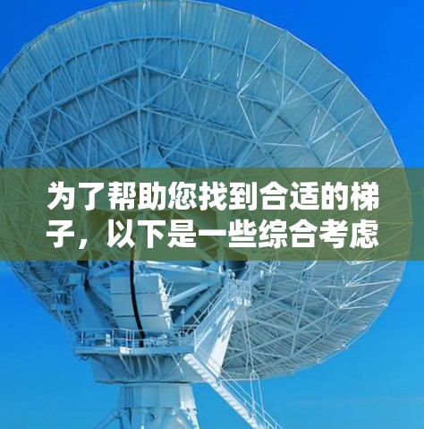 为了帮助您找到合适的梯子,以下是一些综合考虑的因素和推荐信息