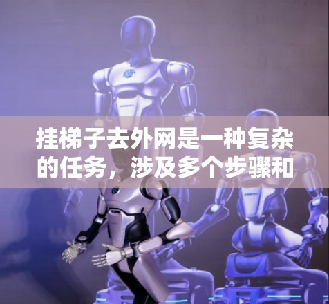 挂梯子去外网是一种复杂的任务，涉及多个步骤和技能的掌握。以下是一步步的指南