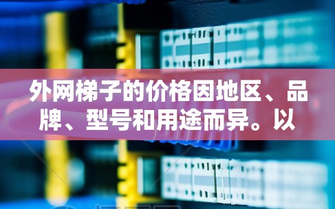 外网梯子的价格因地区、品牌、型号和用途而异。以下是一些常见的价格范围和购买建议