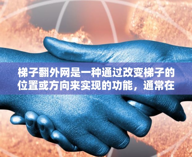 梯子翻外网是一种通过改变梯子的位置或方向来实现的功能，通常在特定的上下文中使用。具体含义可能包括