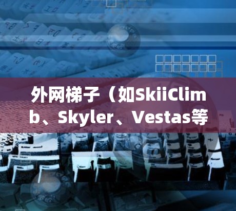 外网梯子（如SkiiClimb、Skyler、Vestas等）是一个用于户外活动的滑梯或攀爬架，通常用于 climbing climbing 等活动。以下是关于外网梯子的一些常见信息和建议