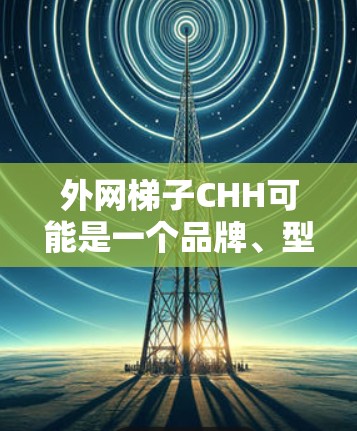 外网梯子CHH可能是一个品牌、型号或特定的术语。以下是关于该问题的初步解释