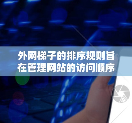 外网梯子的排序规则旨在管理网站的访问顺序，以优化网站性能和用户体验。以下是排序规则的详细说明