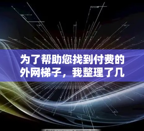 为了帮助您找到付费的外网梯子，我整理了几个常见的品牌和推荐的型号。这些梯子通常提供多样化的配置，可以根据您的需求选择合适的型号